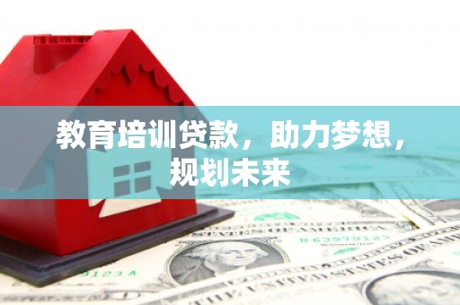 舞钢教育培训贷款，助力梦想，规划未来