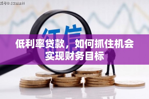 舞钢低利率贷款，如何抓住机会实现财务目标