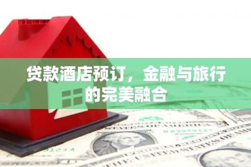 舞钢贷款酒店预订，金融与旅行的完美融合