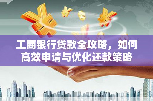 舞钢工商银行贷款全攻略，如何高效申请与优化还款策略