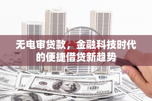 舞钢无电审贷款，金融科技时代的便捷借贷新趋势