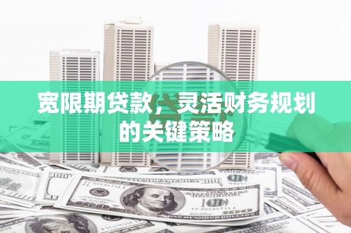 舞钢宽限期贷款，灵活财务规划的关键策略