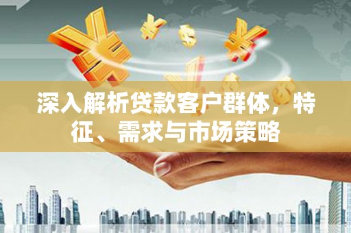 舞钢深入解析贷款客户群体，特征、需求与市场策略
