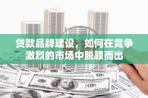舞钢贷款品牌建设，如何在竞争激烈的市场中脱颖而出