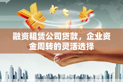舞钢融资租赁公司贷款，企业资金周转的灵活选择
