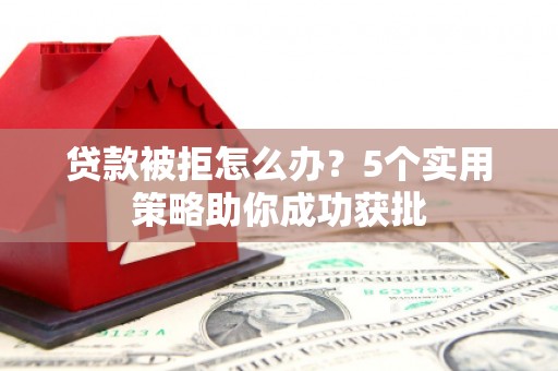 舞钢贷款被拒怎么办？5个实用策略助你成功获批