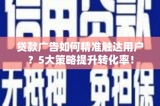 舞钢贷款广告如何精准触达用户？5大策略提升转化率！