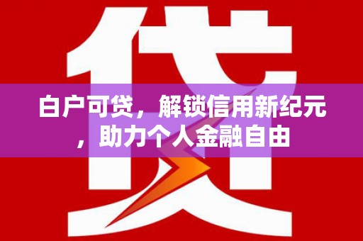 舞钢白户可贷，解锁信用新纪元，助力个人金融自由