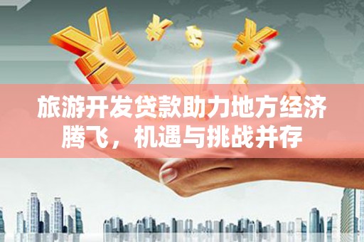 舞钢旅游开发贷款助力地方经济腾飞，机遇与挑战并存