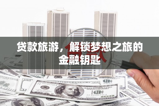 舞钢贷款旅游，解锁梦想之旅的金融钥匙
