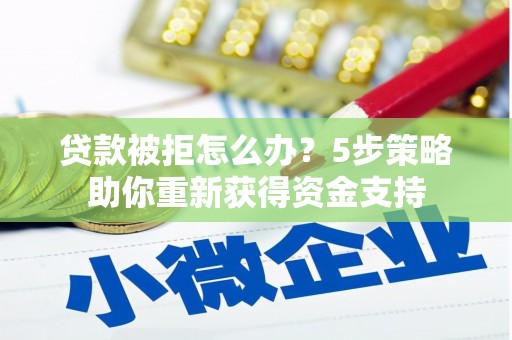 舞钢贷款被拒怎么办？5步策略助你重新获得资金支持