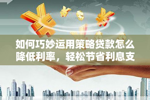 舞钢如何巧妙运用策略贷款怎么降低利率，轻松节省利息支出