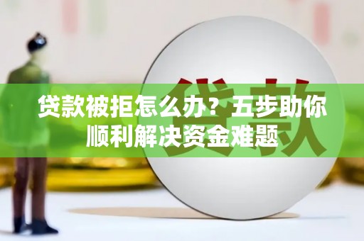 舞钢贷款被拒怎么办？五步助你顺利解决资金难题