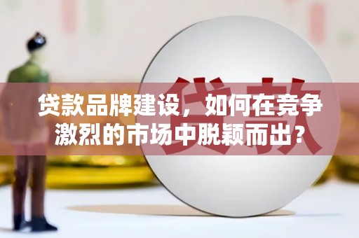 舞钢贷款品牌建设，如何在竞争激烈的市场中脱颖而出？