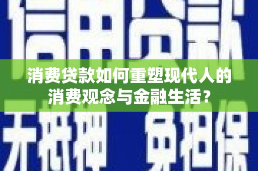 舞钢消费贷款如何重塑现代人的消费观念与金融生活？
