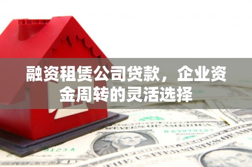 舞钢融资租赁公司贷款，企业资金周转的灵活选择