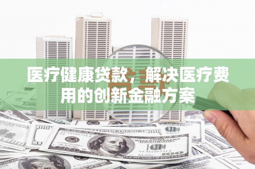 舞钢医疗健康贷款，解决医疗费用的创新金融方案