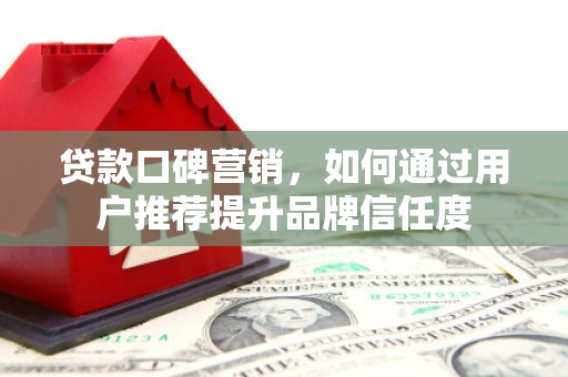 舞钢贷款口碑营销，如何通过用户推荐提升品牌信任度
