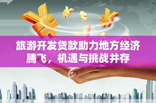 舞钢旅游开发贷款助力地方经济腾飞，机遇与挑战并存