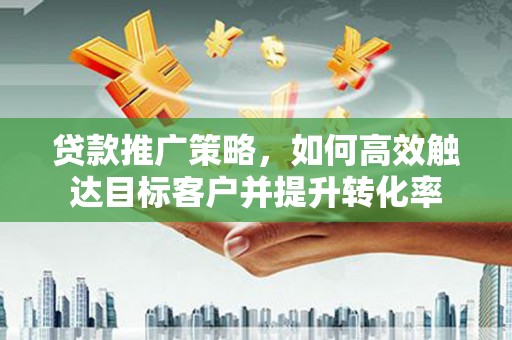 舞钢贷款推广策略，如何高效触达目标客户并提升转化率