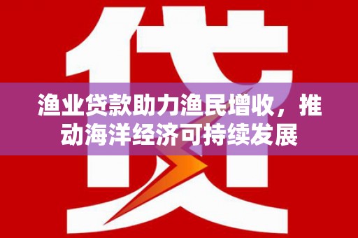舞钢渔业贷款助力渔民增收，推动海洋经济可持续发展