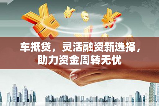 舞钢车抵贷，灵活融资新选择，助力资金周转无忧