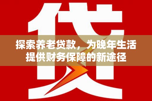 舞钢探索养老贷款，为晚年生活提供财务保障的新途径