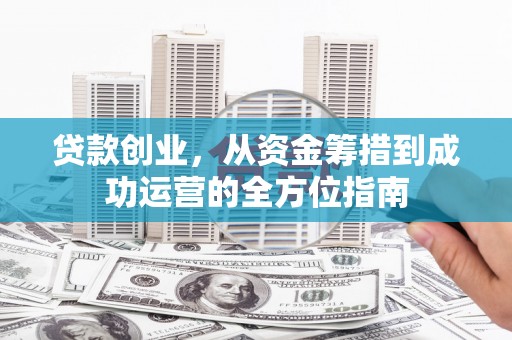 舞钢贷款创业，从资金筹措到成功运营的全方位指南