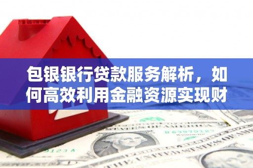 舞钢包银银行贷款服务解析，如何高效利用金融资源实现财富增长