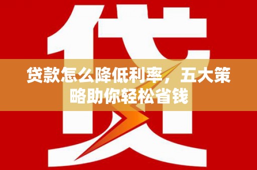 舞钢贷款怎么降低利率，五大策略助你轻松省钱
