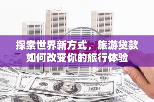 舞钢探索世界新方式，旅游贷款如何改变你的旅行体验