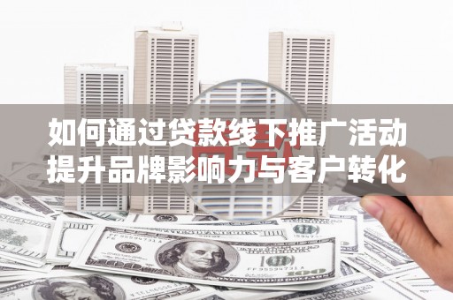 舞钢如何通过贷款线下推广活动提升品牌影响力与客户转化率