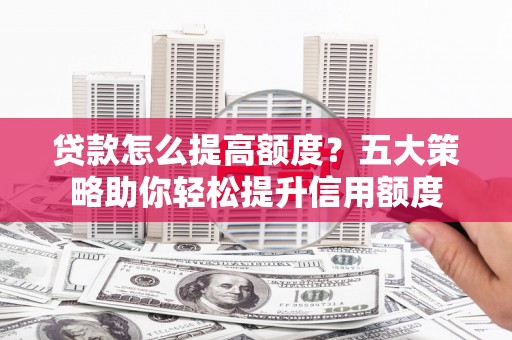 舞钢贷款怎么提高额度？五大策略助你轻松提升信用额度