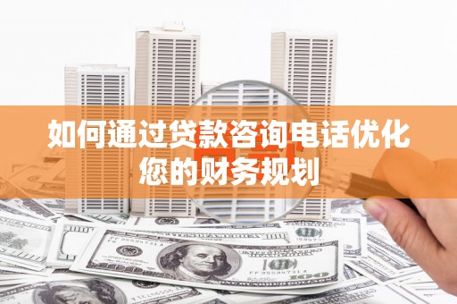 舞钢如何通过贷款咨询电话优化您的财务规划