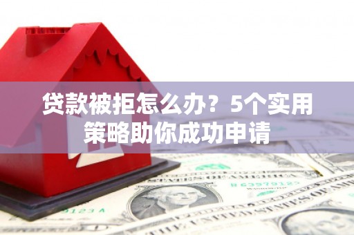 舞钢贷款被拒怎么办？5个实用策略助你成功申请