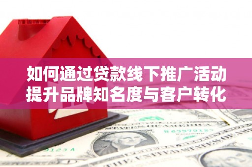 舞钢如何通过贷款线下推广活动提升品牌知名度与客户转化率