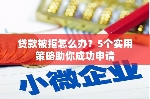 舞钢贷款被拒怎么办？5个实用策略助你成功申请
