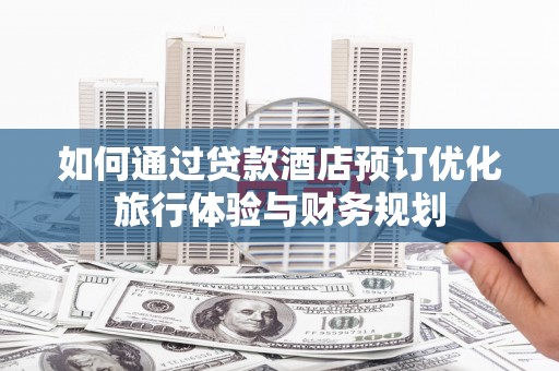 舞钢如何通过贷款酒店预订优化旅行体验与财务规划