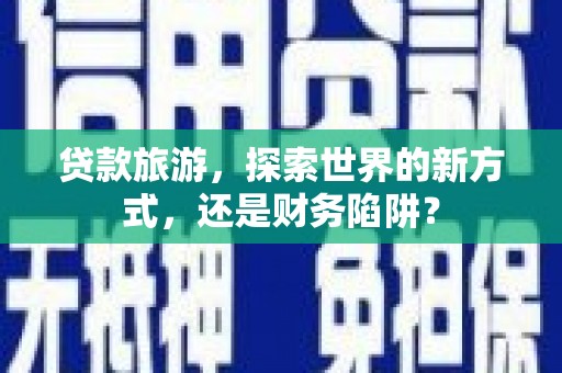 舞钢贷款旅游，探索世界的新方式，还是财务陷阱？