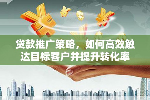 舞钢贷款推广策略，如何高效触达目标客户并提升转化率