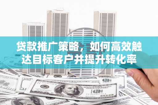舞钢贷款推广策略，如何高效触达目标客户并提升转化率