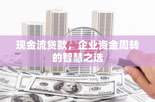 舞钢现金流贷款，企业资金周转的智慧之选