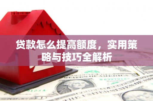 舞钢贷款怎么提高额度，实用策略与技巧全解析