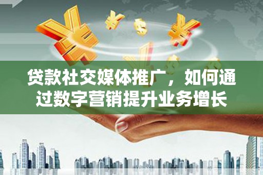 舞钢贷款社交媒体推广，如何通过数字营销提升业务增长