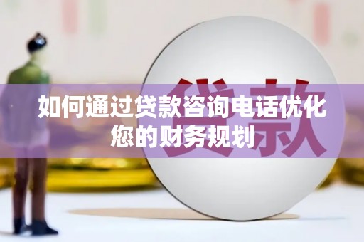 舞钢如何通过贷款咨询电话优化您的财务规划