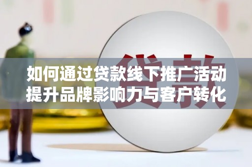 舞钢如何通过贷款线下推广活动提升品牌影响力与客户转化率