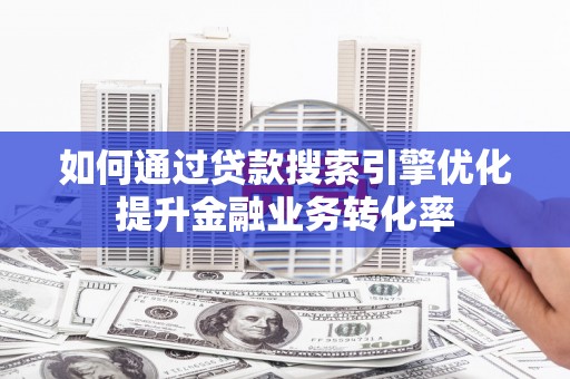舞钢如何通过贷款搜索引擎优化提升金融业务转化率