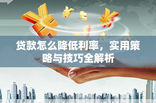 舞钢贷款怎么降低利率，实用策略与技巧全解析