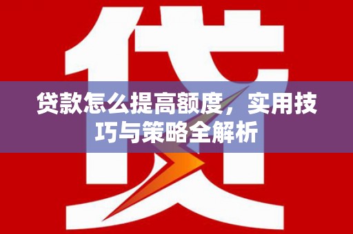 舞钢贷款怎么提高额度，实用技巧与策略全解析