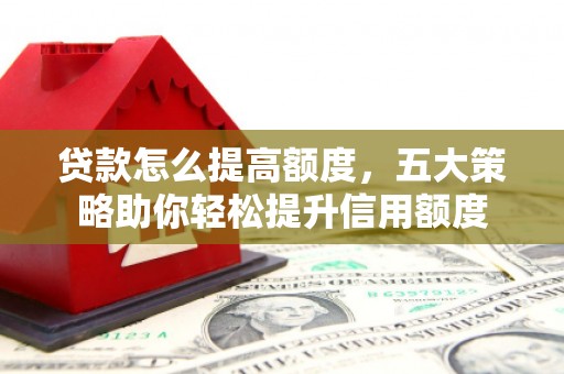舞钢贷款怎么提高额度，五大策略助你轻松提升信用额度